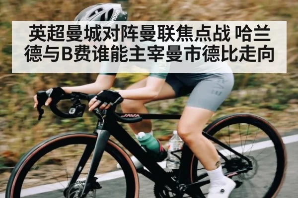 英超曼城对阵曼联焦点战 哈兰德与B费谁能主宰曼市德比走向