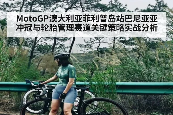 MotoGP澳大利亚菲利普岛站巴尼亚亚冲冠与轮胎管理赛道关键策略实战分析