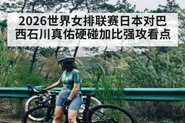 2026世界女排联赛日本对巴西石川真佑硬碰加比强攻看点