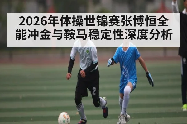 2026年体操世锦赛张博恒全能冲金与鞍马稳定性深度分析