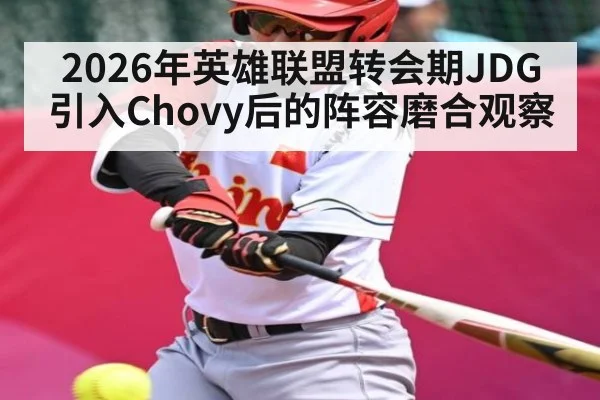 2026年英雄联盟转会期JDG引入Chovy后的阵容磨合观察