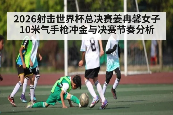 2026射击世界杯总决赛姜冉馨女子10米气手枪冲金与决赛节奏分析