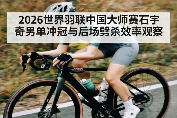 2026世界羽联中国大师赛石宇奇男单冲冠与后场劈杀效率观察