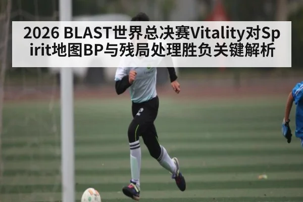 2026 BLAST世界总决赛Vitality对Spirit地图BP与残局处理胜负关键解析